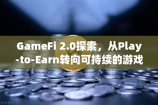 GameFi 2.0探索，从Play-to-Earn转向可持续的游戏经济