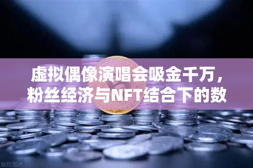 虚拟偶像演唱会吸金千万，粉丝经济与NFT结合下的数字狂欢