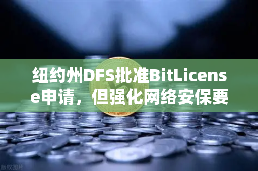 纽约州DFS批准BitLicense申请，但强化网络安保要求，欧易交易所合规新动向