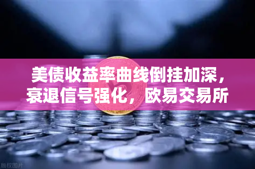 美债收益率曲线倒挂加深，衰退信号强化，欧易交易所官网解读市场动向
