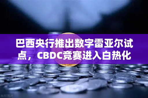 巴西央行推出数字雷亚尔试点，CBDC竞赛进入白热化，全球支付格局如何重塑？