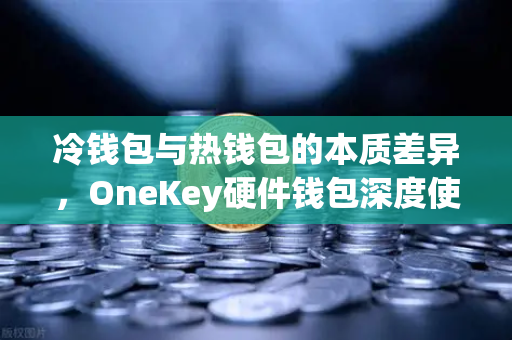 冷钱包与热钱包的本质差异，OneKey硬件钱包深度使用评测