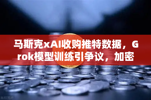 马斯克xAI收购推特数据，Grok模型训练引争议，加密市场暗流涌动-第1张图片-欧易交易所
