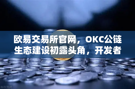 欧易交易所官网，OKC公链生态建设初露头角，开发者激励计划第二期开启
