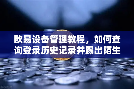欧易设备管理教程,如何查询登录历史记录并踢出陌生设备-第1张图片-欧易交易所 欧易设备管理教程,如何查询登录历史记录并踢出陌生设备-第1张图片-欧易交易所