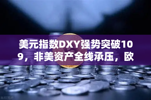 美元指数DXY强势突破109，非美资产全线承压，欧易交易所官网解读市场变局