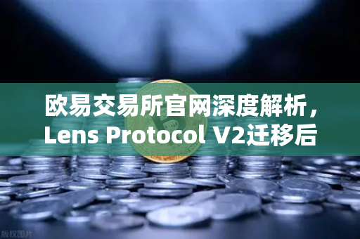 欧易交易所官网深度解析，Lens Protocol V2迁移后日活跃用户数激增300%Web3社交赛道迎来爆发