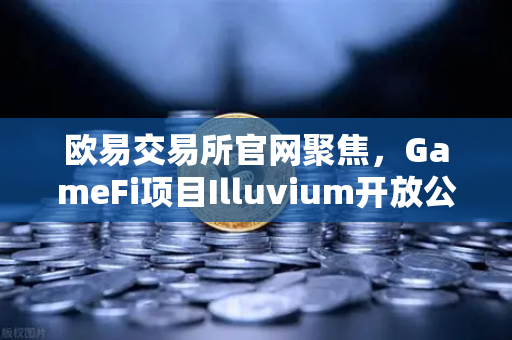 欧易交易所官网聚焦，GameFi项目Illuvium开放公测，高品质画面引玩家关注