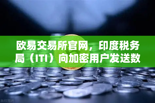 欧易交易所官网，印度税务局（ITI）向加密用户发送数万封欠税通知函，全球监管信号加剧