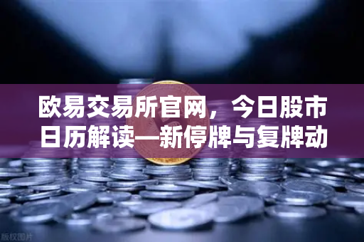 欧易交易所官网，今日股市日历解读—新停牌与复牌动态全览