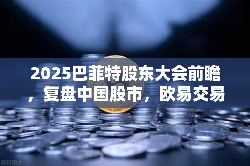 2025巴菲特股东大会前瞻，复盘中国股市，欧易交易所官网解读投资新机遇