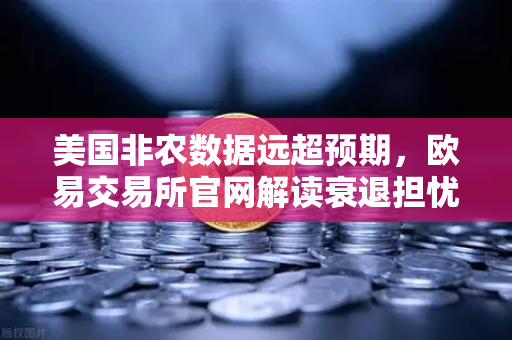 美国非农数据远超预期，欧易交易所官网解读衰退担忧消退与市场新动向