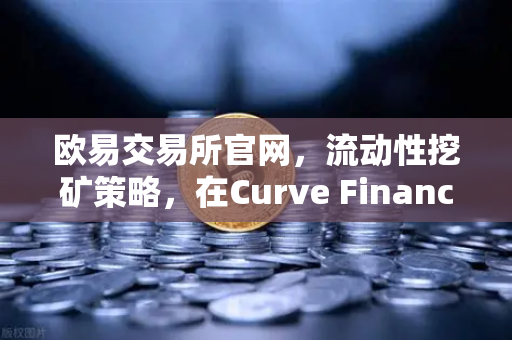 欧易交易所官网，流动性挖矿策略，在Curve Finance中优化CRV锁定周期