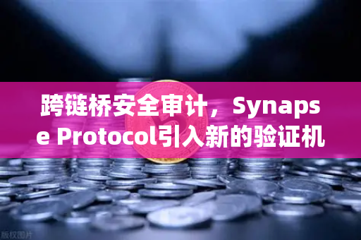 跨链桥安全审计，Synapse Protocol引入新的验证机制，欧易交易所持续关注行业安全升级