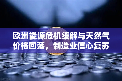 欧洲能源危机缓解与天然气价格回落，制造业信心复苏的新曙光
