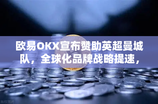 欧易OKX宣布赞助英超曼城队，全球化品牌战略提速，引领加密交易新纪元