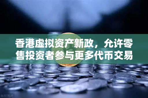 香港虚拟资产新政，允许零售投资者参与更多代币交易—欧易交易所官网深度解读