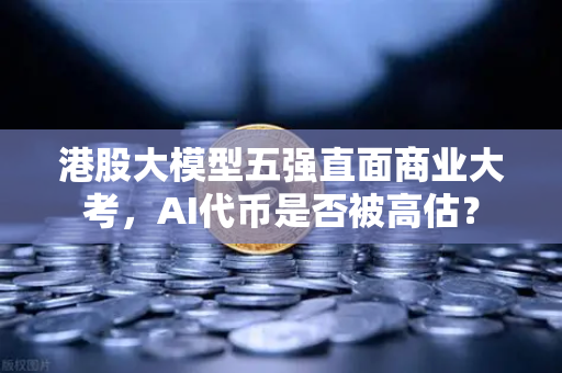 港股大模型五强直面商业大考，AI代币是否被高估？