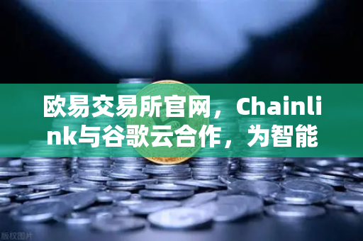欧易交易所官网，Chainlink与谷歌云合作，为智能合约提供天气数据，开启DeFi新纪元