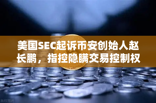 美国SEC起诉币安创始人赵长鹏，指控隐瞒交易控制权，欧易交易所或成避险新选择