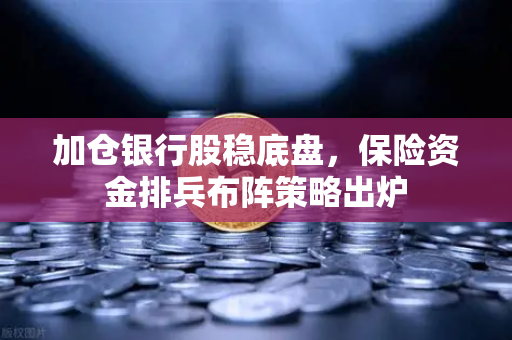 加仓银行股稳底盘，保险资金排兵布阵策略出炉