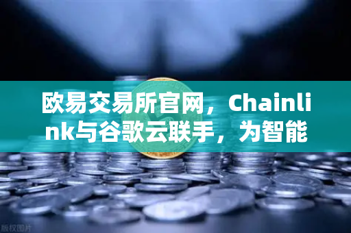 欧易交易所官网，Chainlink与谷歌云联手，为智能合约注入天气数据新动能