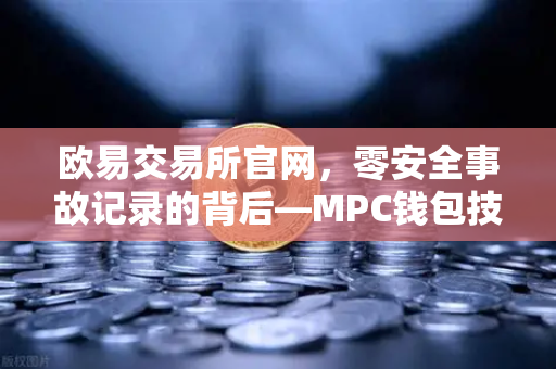 欧易交易所官网,零安全事故记录的背后—MPC钱包技术架构深度解密-第1张图片-欧易交易所 欧易交易所官网,零安全事故记录的背后—MPC钱包技术架构深度解密-第1张图片-欧易交易所