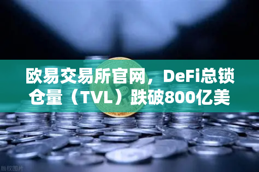 欧易交易所官网，DeFi总锁仓量（TVL）跌破800亿美元，夏季热潮褪去后的市场新格局