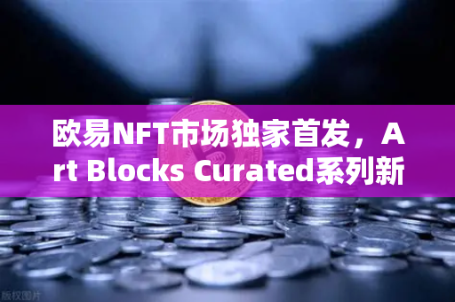 欧易NFT市场独家首发，Art Blocks Curated系列新艺术家作品，数字艺术收藏新纪元