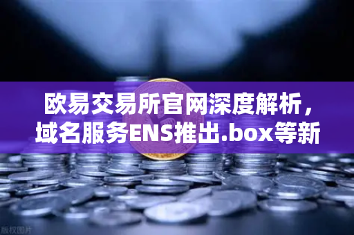 欧易交易所官网深度解析，域名服务ENS推出.box等新后缀，开启Web3身份新时代-第1张图片-欧易交易所