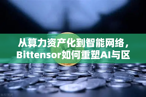 从算力资产化到智能网络，Bittensor如何重塑AI与区块链的融合范式？