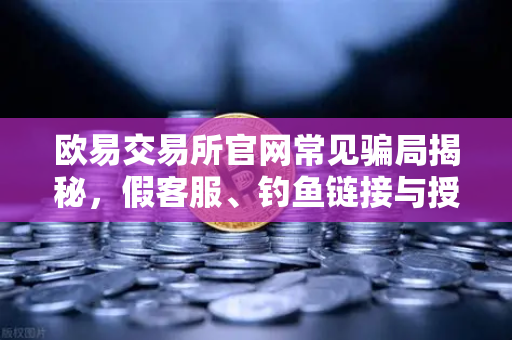 欧易交易所官网常见骗局揭秘，假客服、钓鱼链接与授权盗刷防范全攻略