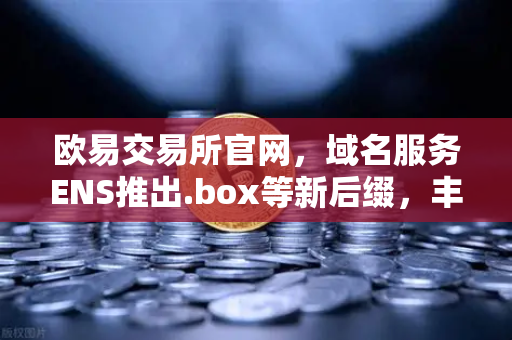 欧易交易所官网，域名服务ENS推出.box等新后缀，丰富Web3身份体系