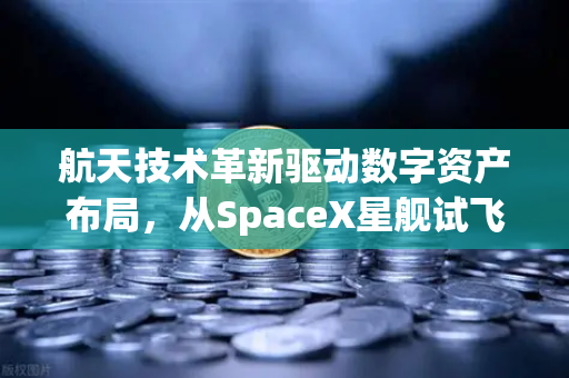航天技术革新驱动数字资产布局，从SpaceX星舰试飞看区块链生态进化