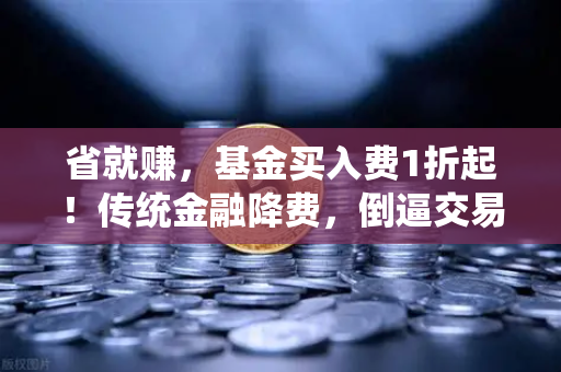 省就赚，基金买入费1折起！传统金融降费，倒逼交易所降低Gas费？