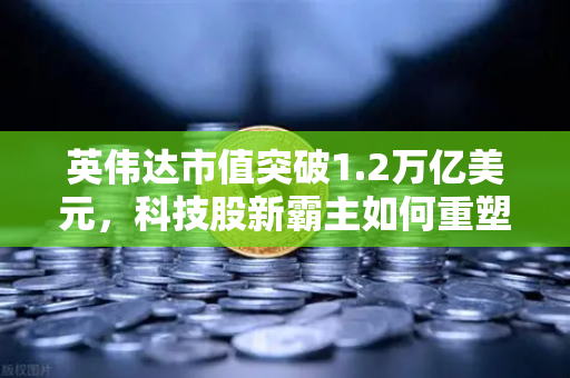 英伟达市值突破1.2万亿美元，科技股新霸主如何重塑全球算力格局