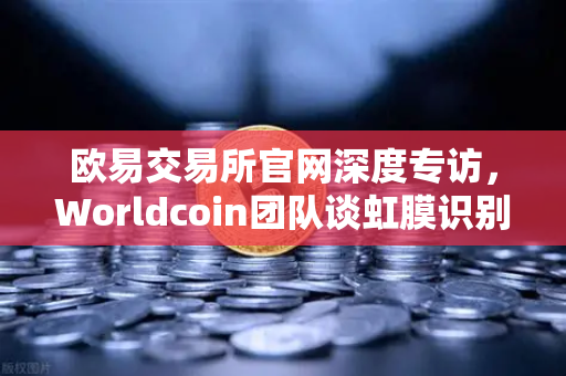 欧易交易所官网深度专访,Worldcoin团队谈虹膜识别技术与隐私保护的平衡之道-第1张图片-欧易交易所 欧易交易所官网深度专访,Worldcoin团队谈虹膜识别技术与隐私保护的平衡之道-第1张图片-欧易交易所