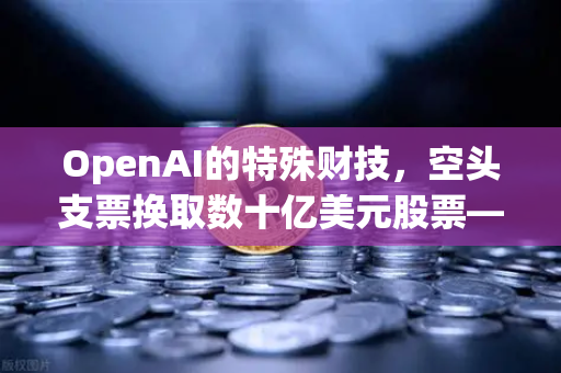 OpenAI的特殊财技，空头支票换取数十亿美元股票—DAO组织融资新套路与欧易交易所官网的启示