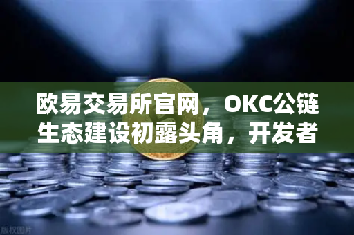 欧易交易所官网，OKC公链生态建设初露头角，开发者激励计划第二期盛大开启