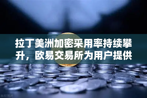 拉丁美洲加密采用率持续攀升，欧易交易所为用户提供对抗货币贬值的数字盾牌