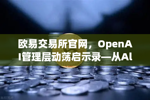 欧易交易所官网，OpenAI管理层动荡启示录—从Altman事件看科技治理的权与责