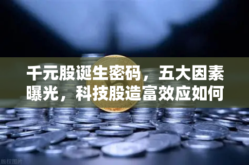 千元股诞生密码，五大因素曝光，科技股造富效应如何重塑市场？