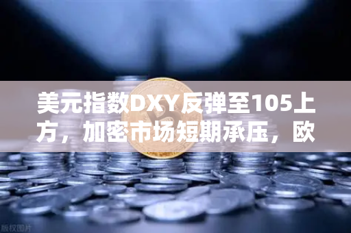 美元指数DXY反弹至105上方，加密市场短期承压，欧易交易所深度解读