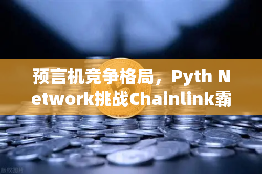 预言机竞争格局，Pyth Network挑战Chainlink霸主地位，欧易交易所生态迎新变局