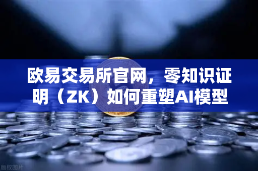 欧易交易所官网，零知识证明（ZK）如何重塑AI模型隐私保护新范式