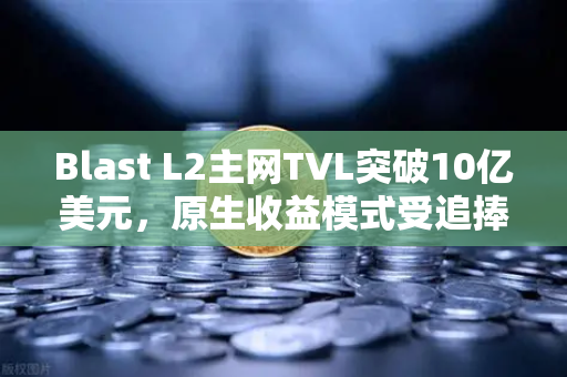 Blast L2主网TVL突破10亿美元，原生收益模式受追捧，机遇与深度解析