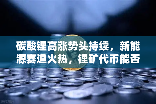碳酸锂高涨势头持续，新能源赛道火热，锂矿代币能否借势起飞？
