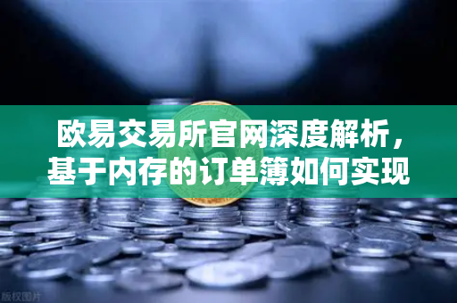 欧易交易所官网深度解析，基于内存的订单簿如何实现微秒级匹配