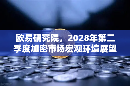 欧易研究院，2028年第二季度加密市场宏观环境展望—政策转向与机构资金涌入驱动新一轮周期