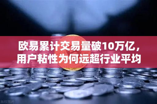 欧易累计交易量破10万亿，用户粘性为何远超行业平均水平
